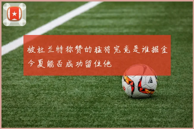 被杜兰特称赞的猛将究竟是谁掘金今夏能否成功留住他