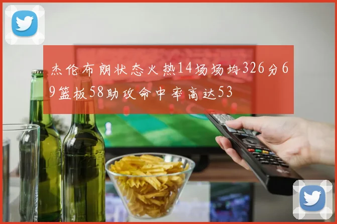 杰伦布朗状态火热14场场均326分69篮板58助攻命中率高达53