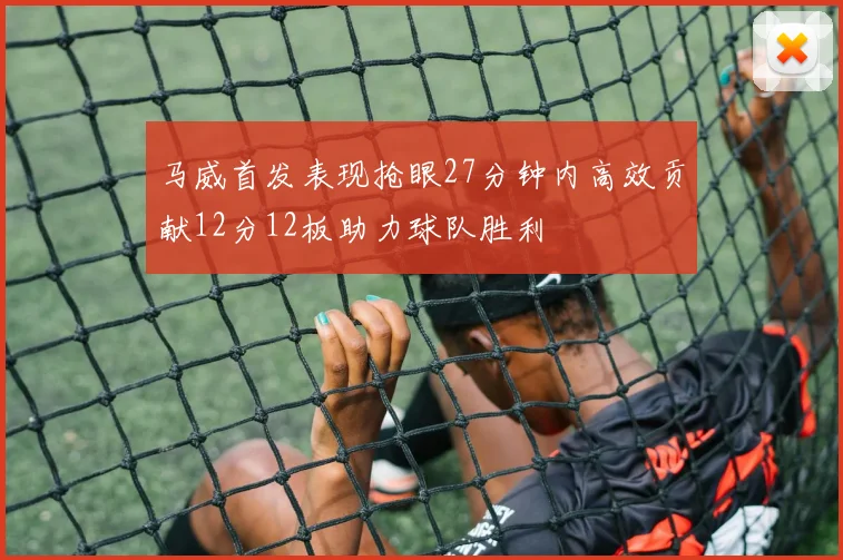 马威首发表现抢眼27分钟内高效贡献12分12板助力球队胜利