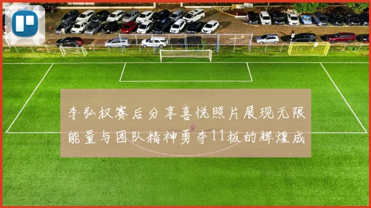 李弘权赛后分享喜悦照片展现无限能量与团队精神勇夺11板的辉煌成就
