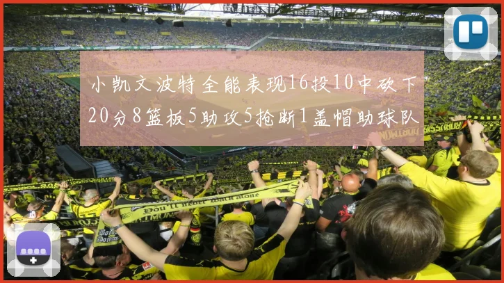 小凯文波特全能表现16投10中砍下20分8篮板5助攻5抢断1盖帽助球队绝杀对手