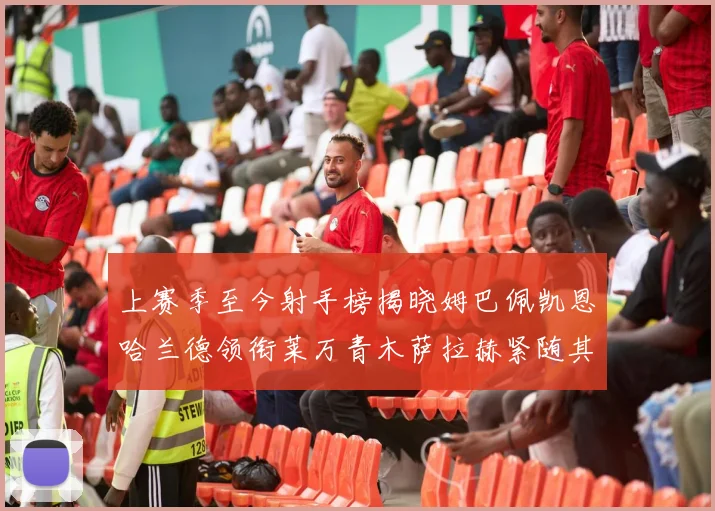 上赛季至今射手榜揭晓姆巴佩凯恩哈兰德领衔莱万青木萨拉赫紧随其后