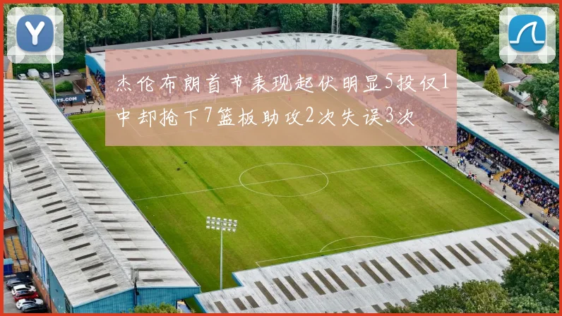 杰伦布朗首节表现起伏明显5投仅1中却抢下7篮板助攻2次失误3次