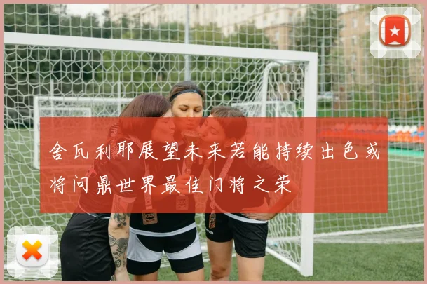 舍瓦利耶展望未来若能持续出色或将问鼎世界最佳门将之荣