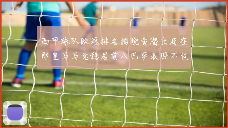 西甲球队欧冠排名揭晓黄潜出局在即皇马马竞稳居前八巴萨表现不佳位列第十五
