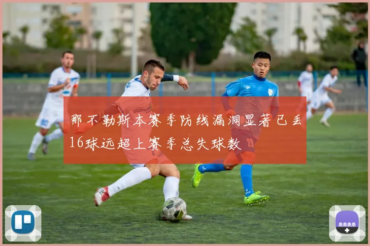 那不勒斯本赛季防线漏洞显著已丢16球远超上赛季总失球数