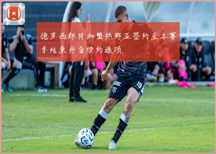 德罗西即将加盟热那亚签约至本赛季结束并含续约选项