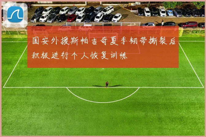 国安外援斯帕吉奇夏季韧带撕裂后积极进行个人恢复训练
