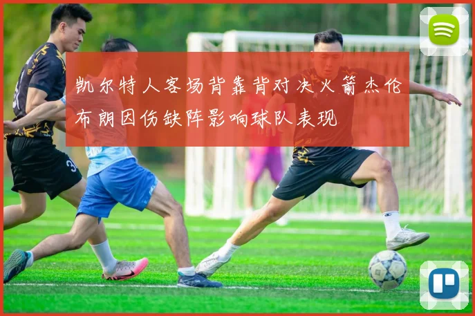 凯尔特人客场背靠背对决火箭杰伦布朗因伤缺阵影响球队表现