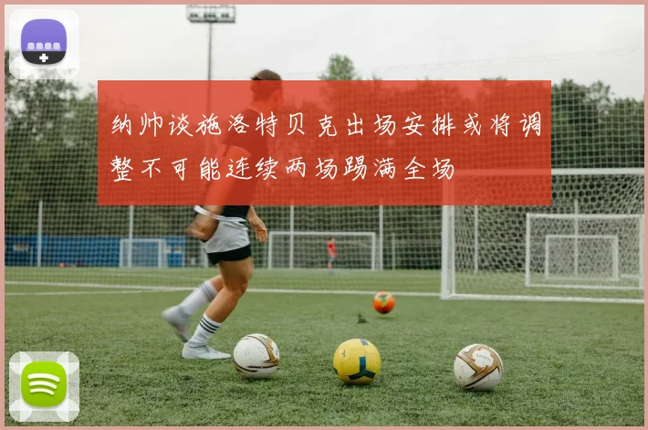 纳帅谈施洛特贝克出场安排或将调整不可能连续两场踢满全场