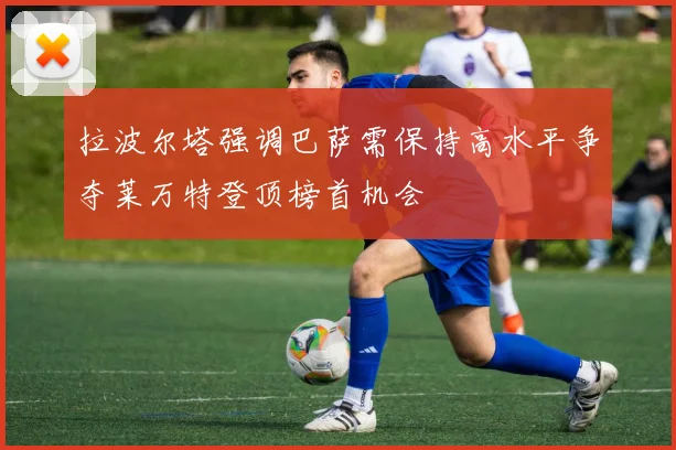 拉波尔塔强调巴萨需保持高水平争夺莱万特登顶榜首机会