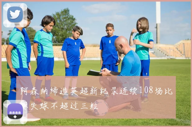 阿森纳缔造英超新纪录连续108场比赛失球不超过三粒