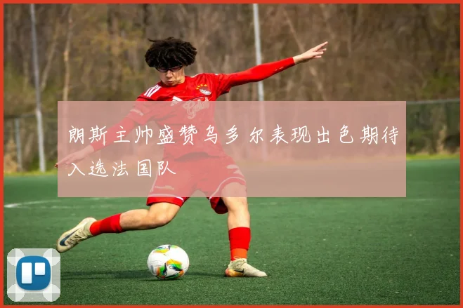 朗斯主帅盛赞乌多尔表现出色期待入选法国队
