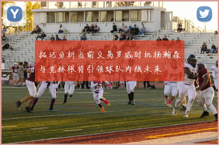 拓记分析当前交易罗威时机杨瀚森与克林根将引领球队内线未来