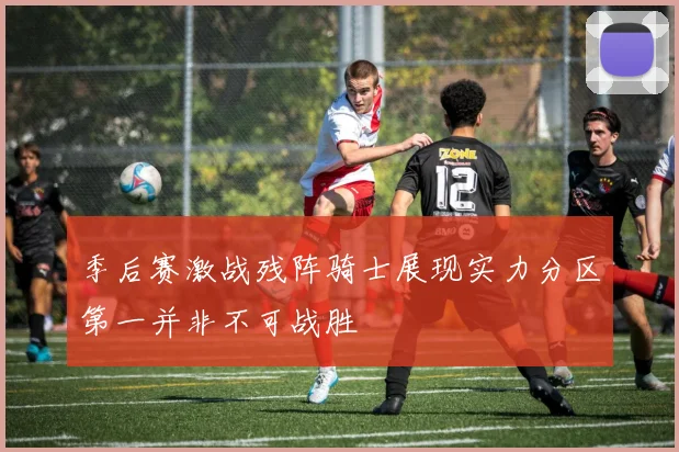 季后赛激战残阵骑士展现实力分区第一并非不可战胜