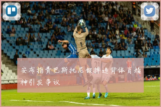 安布指责巴斯托尼假摔违背体育精神引发争议