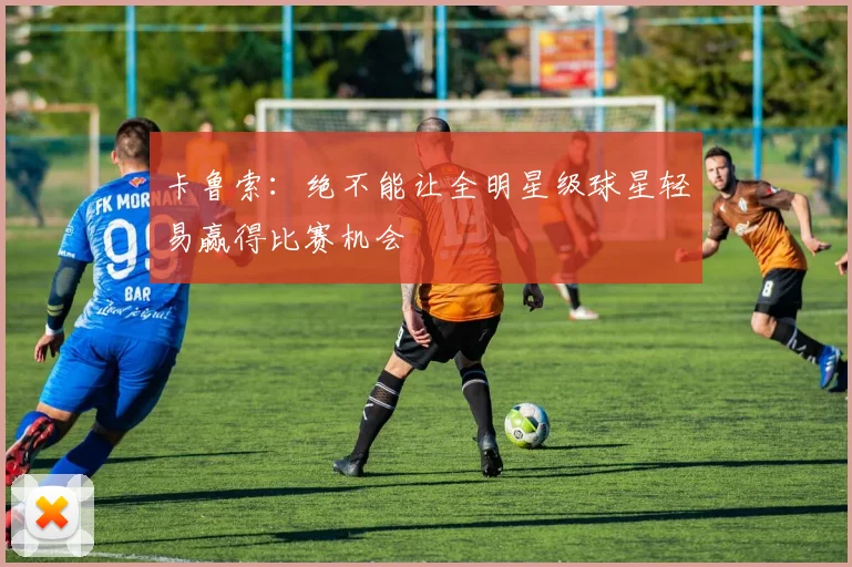 卡鲁索：绝不能让全明星级球星轻易赢得比赛机会
