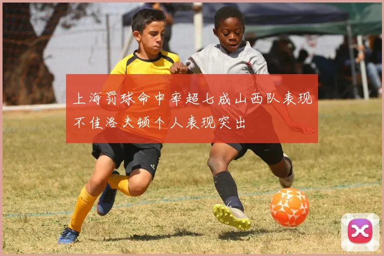上海罚球命中率超七成山西队表现不佳洛夫顿个人表现突出