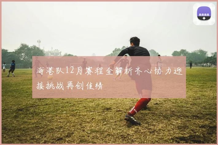 海港队12月赛程全解析齐心协力迎接挑战再创佳绩