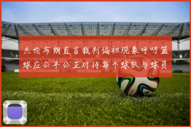 杰伦布朗直言裁判偏袒现象呼吁篮球应公平公正对待每个球队与球员