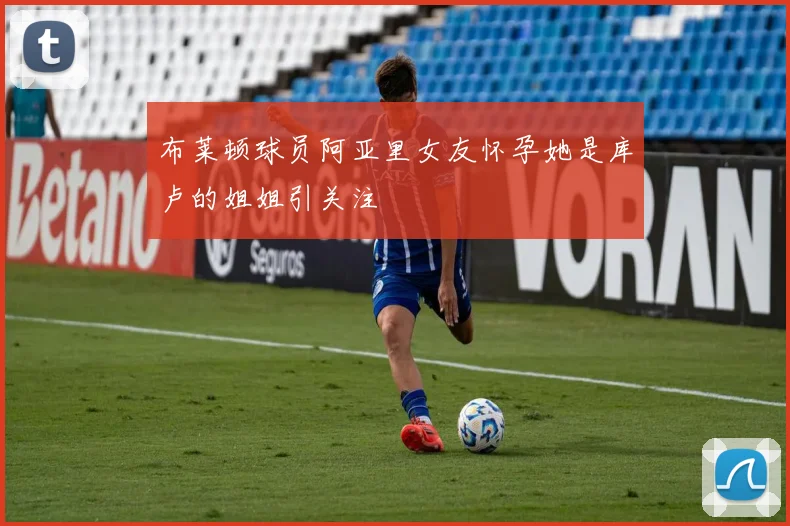 布莱顿球员阿亚里女友怀孕她是库卢的姐姐引关注