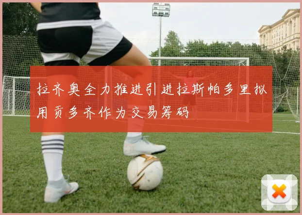拉齐奥全力推进引进拉斯帕多里拟用贡多齐作为交易筹码