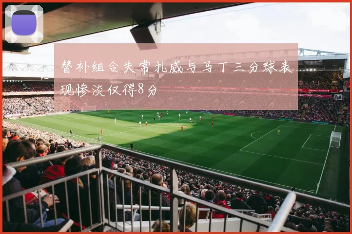 替补组合失常扎威与马丁三分球表现惨淡仅得8分