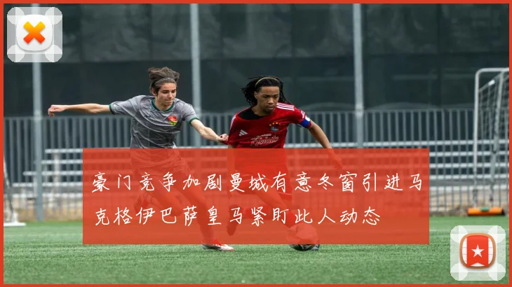 豪门竞争加剧曼城有意冬窗引进马克格伊巴萨皇马紧盯此人动态